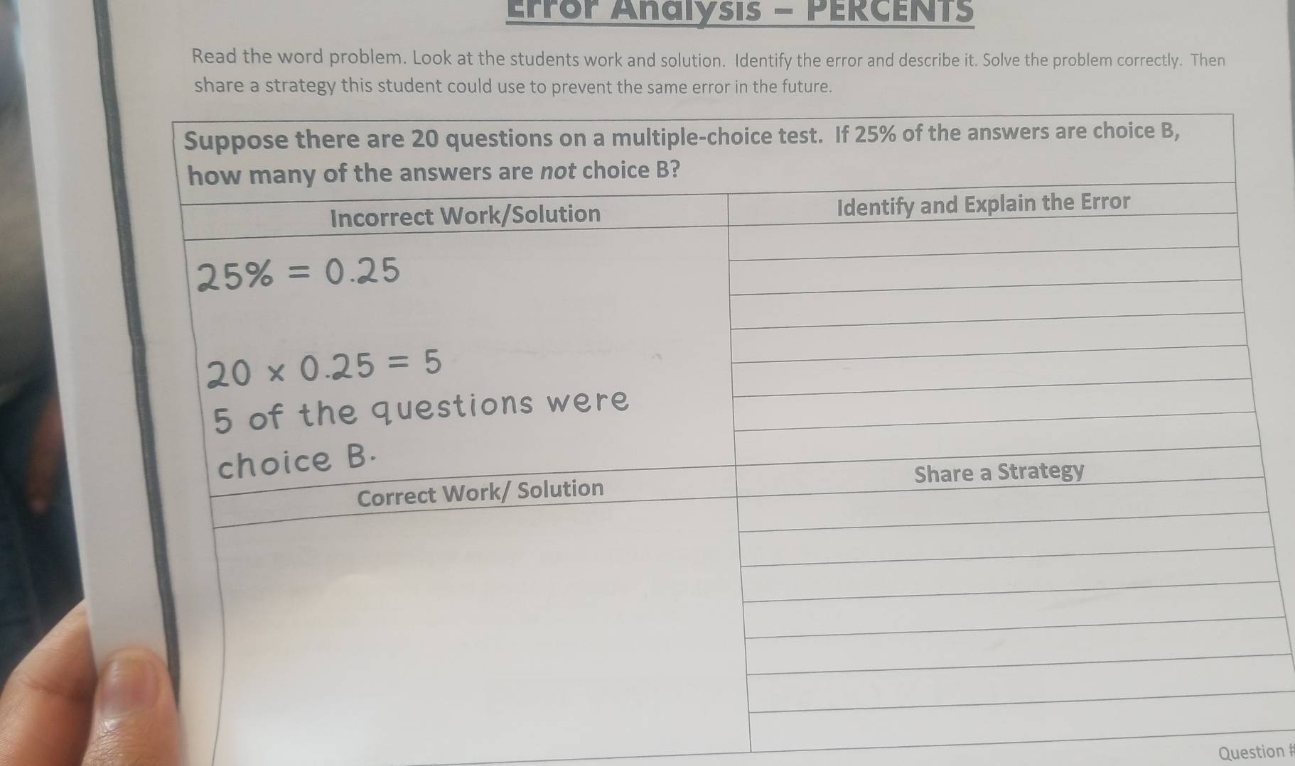 Error Analysis - PERCENTs
Read the word problem. Look at the students work and solution. Identify the error and describe it. Solve the problem correctly. Then
share a strategy this student could use to prevent the same error in the future.
Question #