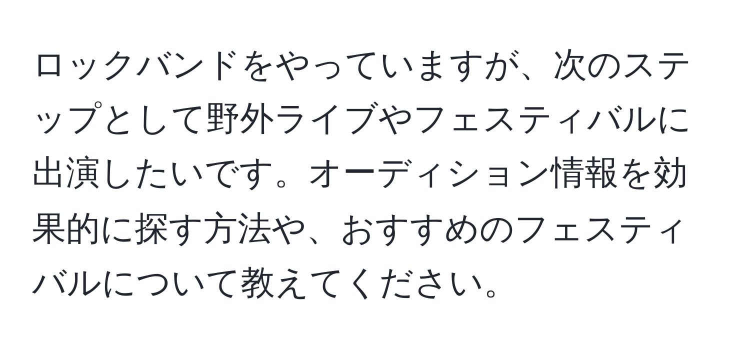 ロックバンドをやっていますが、次のステップとして野外ライブやフェスティバルに出演したいです。オーディション情報を効果的に探す方法や、おすすめのフェスティバルについて教えてください。