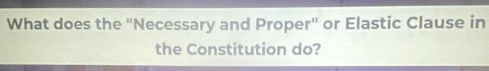 What does the "Necessary and Proper" or Elastic Clause in 
the Constitution do?