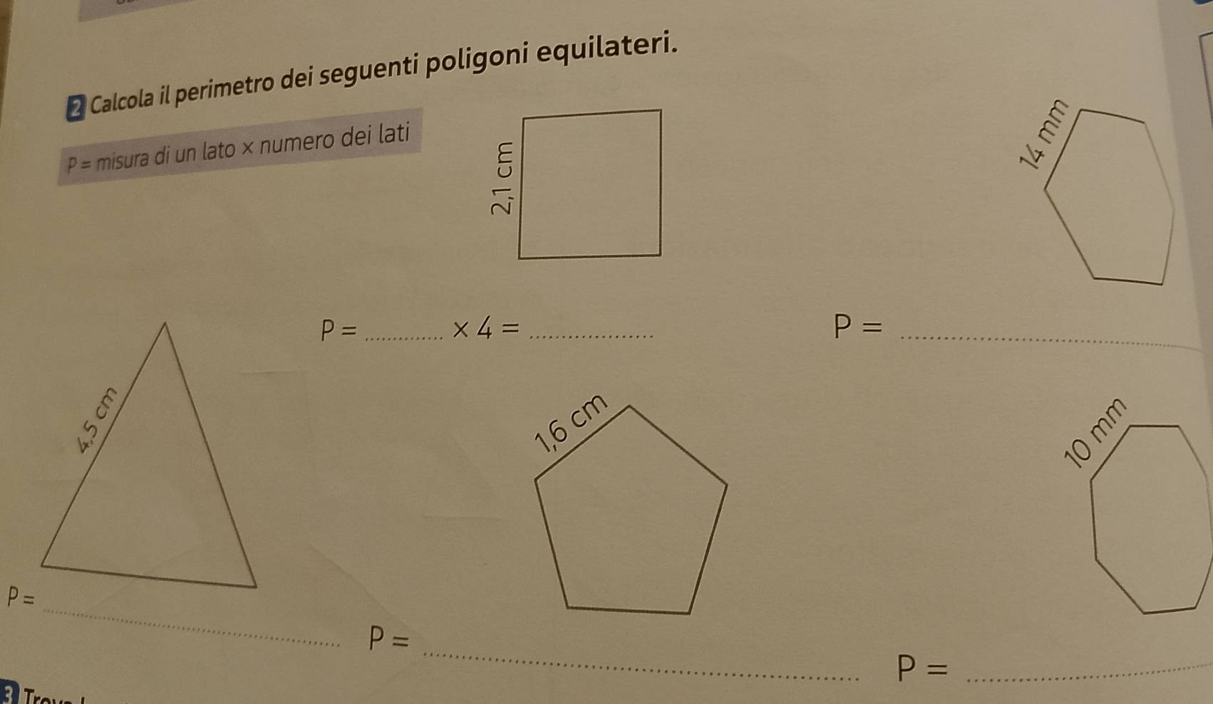 Calcola il perimetro dei seguenti poligoni equilateri.
P= misura di un lato × numero dei lati
P= _
* 4= _
P= _

P=
_ 
_
P=
_ P=
BT