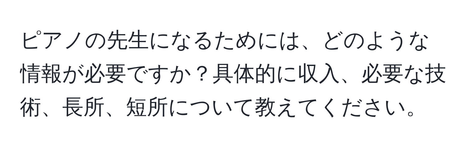 ピアノの先生になるためには、どのような情報が必要ですか？具体的に収入、必要な技術、長所、短所について教えてください。