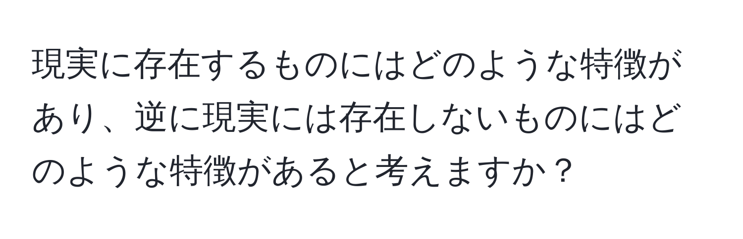 現実に存在するものにはどのような特徴があり、逆に現実には存在しないものにはどのような特徴があると考えますか？