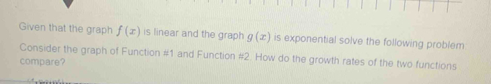 Given that the graph f(x) is linear and the graph g(x) is exponential solve the following problem 
Consider the graph of Function # 1 and Function # 2. How do the growth rates of the two functions 
compare?