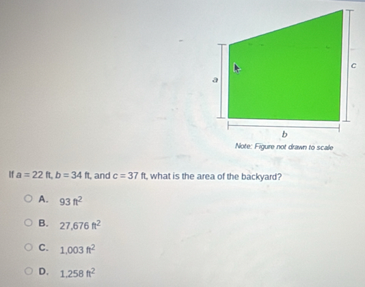 If a=22ft, b=34ft , and c=37ft , what is the area of the backyard?
A. 93ft^2
B. 27,676ft^2
C. 1.003ft^2
D. 1.258ft^2