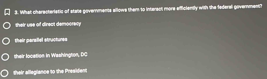 What characteristic of state governments allows them to interact more efficiently with the federal government?
their use of direct democracy
their parallel structures
their location in Washington, DC
their allegiance to the President