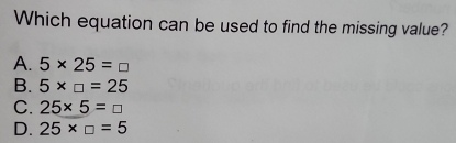 Which equation can be used to find the missing value?
A. 5* 25=□
B. 5* □ =25
C. 25* 5=□
D. 25* □ =5