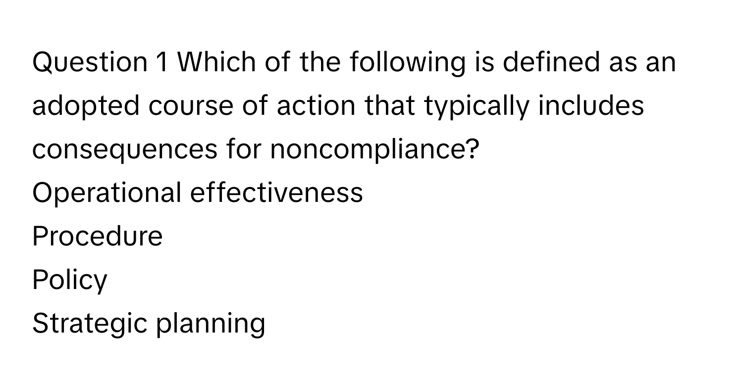 Which of the following is defined as an adopted course of action that typically includes consequences for noncompliance? 
Operational effectiveness
Procedure
Policy
Strategic planning