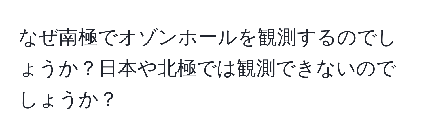 なぜ南極でオゾンホールを観測するのでしょうか？日本や北極では観測できないのでしょうか？