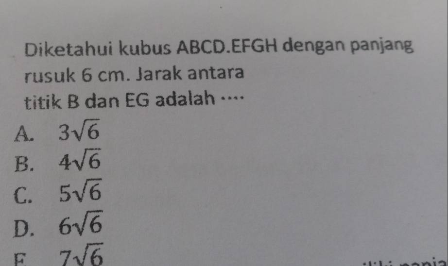 Diketahui kubus ABCD. EFGH dengan panjang
rusuk 6 cm. Jarak antara
titik B dan EG adalah ····
A. 3sqrt(6)
B. 4sqrt(6)
C. 5sqrt(6)
D. 6sqrt(6)
F 7sqrt(6)