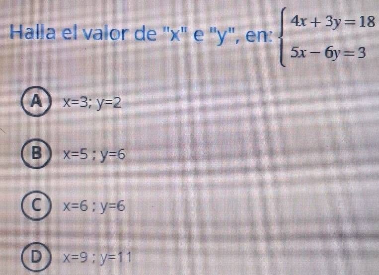 Halla el valor de "x ' e ' y", en: beginarrayl 4x+3y=18 5x-6y=3endarray.
A x=3;y=2
B x=5;y=6
C x=6;y=6
D x=9; y=11