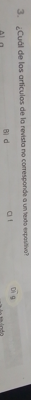 ¿Cuál de los artículos de la revista no corresponde a un texto expositivo?
Ala
B d
C) f
Dìg