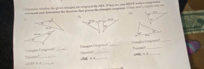 Octermine whether the given triangles are congreent by ASA. If they are, you MUST write a congruence
tatement and determine the theorem that proves the triangles congruent. If they sren"t, explain why not
1/0) . 2 8
48°
8) ε 9) 4.5 19 5
117°
711° q  T
41 m^(30^circ)
140°
58°
u
31° ς
ur.
Triangles Congruent? _Triangles Congruent? _Trangles Congruem?
Theorem?
Theorem?
_ △ ABC≌ △
Theorem?_
_ △ PQR=△
△ MNP≌ △ _