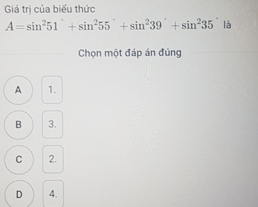 Giá trị của biểu thức
A=sin^251°+sin^255°+sin^239°+sin^235° là
Chọn một đáp án đúng
A 1.
B 3.
C 2.
D 4.