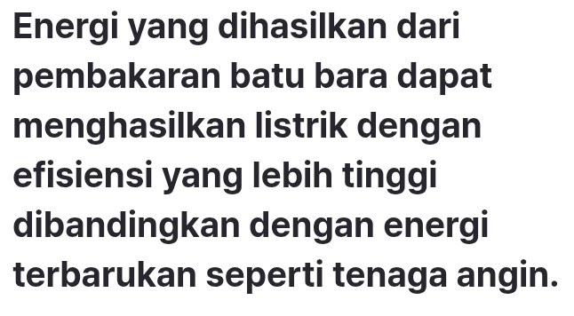 Energi yang dihasilkan dari 
pembakaran batu bara dapat 
menghasilkan listrik dengan 
efisiensi yang lebih tinggi 
dibandingkan dengan energi 
terbarukan seperti tenaga angin.