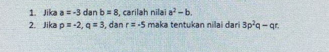 Jika a=-3 dan b=8 , carilah nilai a^2-b. 
2. Jika p=-2, q=3 , dan r=-5 maka tentukan nilai dari 3p^2q-qr.