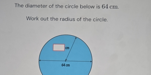 The diameter of the circle below is 64 cm. 
Work out the radius of the circle.