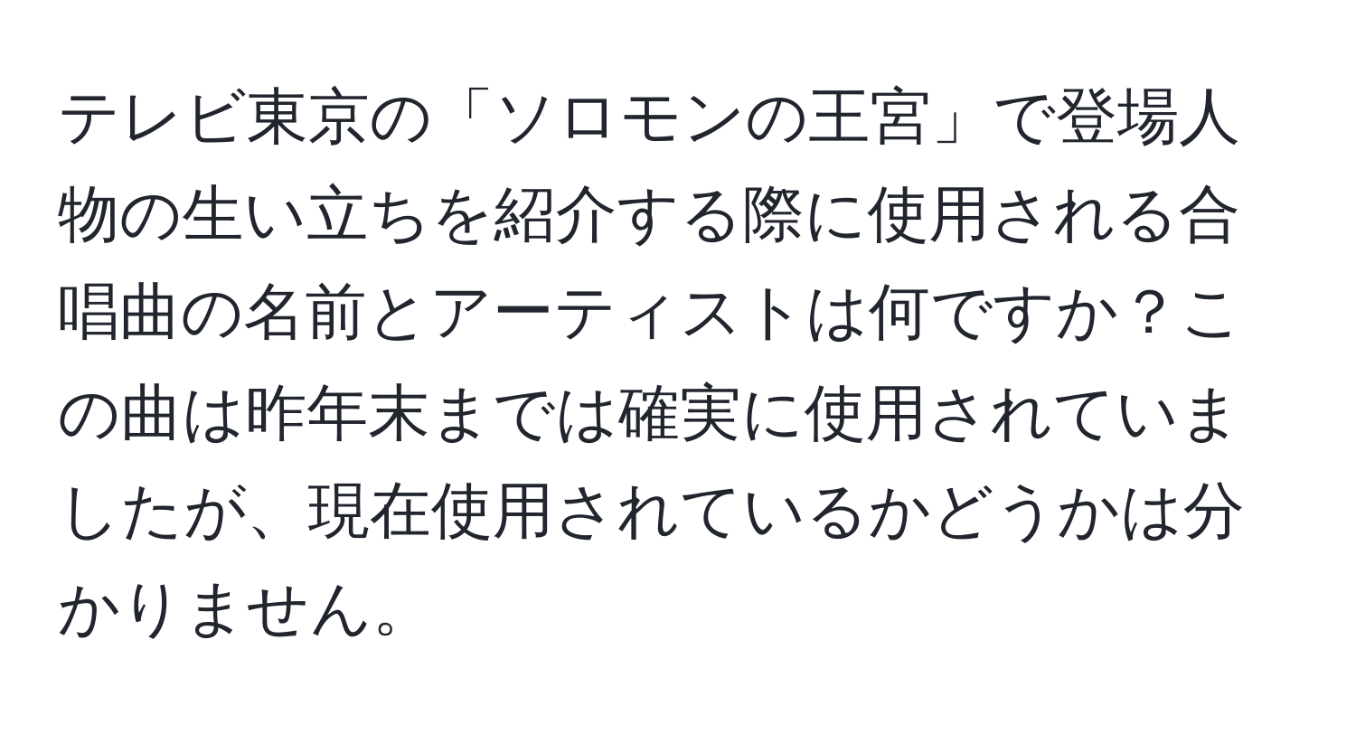 テレビ東京の「ソロモンの王宮」で登場人物の生い立ちを紹介する際に使用される合唱曲の名前とアーティストは何ですか？この曲は昨年末までは確実に使用されていましたが、現在使用されているかどうかは分かりません。