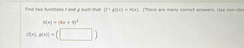 Find two functions f and g such that (fcirc g)(x)=h(x). (There are many correct answers. Use non-ide
h(x)=(6x+9)^2
(f(x),g(x))=