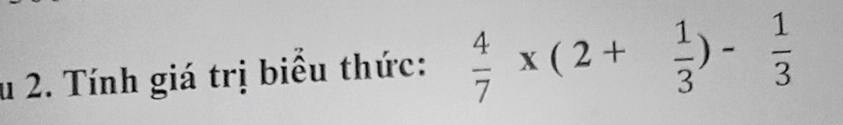 Tính giá trị biểu thức:  4/7 * (2+ 1/3 )- 1/3 