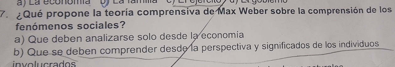 La economía Dy Lá lama
7. Qué propone la teoría comprensiva de Max Weber sobre la comprensión de los
fenómenos sociales?
a) Que deben analizarse solo desde la economía
b) Que se deben comprender desde la perspectiva y significados de los individuos
no lucrados