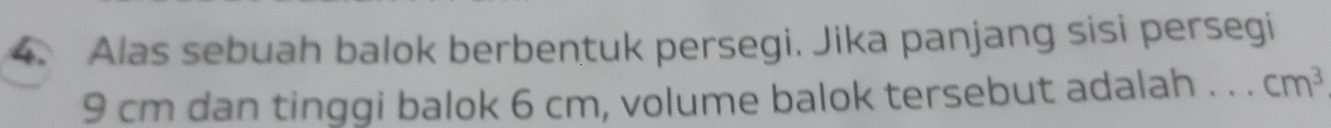 Alas sebuah balok berbentuk persegi. Jika panjang sisi persegi
9 cm dan tinggi balok 6 cm, volume balok tersebut adalah . . . cm^3