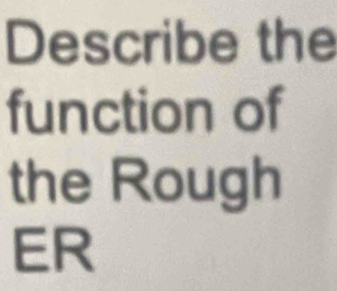 Describe the 
function of 
the Rough 
ER