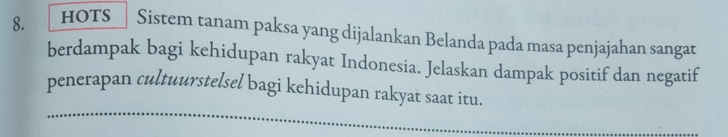 HOTS Sistem tanam paksa yang dijalankan Belanda pada masa penjajahan sangat 
berdampak bagi kehidupan rakyat Indonesia. Jelaskan dampak positif dan negatif 
penerapan cultuurstelsel bagi kehidupan rakyat saat itu. 
_ 
_