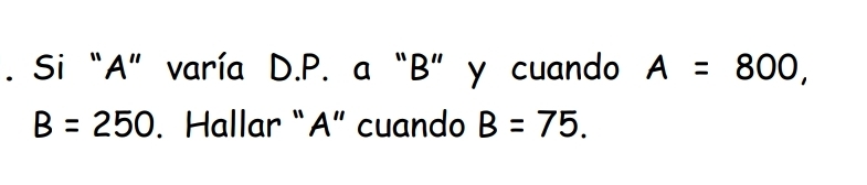 Si “ A ” varía D.P. a “ B ” y cuando A=800,
B=250. Hallar “ A ” cuando B=75.