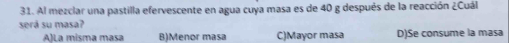 Al mezclar una pastilla efervescente en agua cuya masa es de 40 g después de la reacción ¿Cuál
será su masa?
A)La misma masa B)Menor masa C)Mayor masa D)Se consume la masa