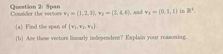 Span 
Consider the vectors v_1=(1,2,3), v_2=(2,4,6) , and v_3=(0,1,1) in R^3, 
(a) Find the span of  v_1,v_2,v_3 , 
(b) Are these vectors linearly independent? Explain your reasoning.