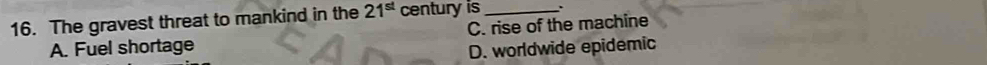 The gravest threat to mankind in the 21^(st) century is _.
A. Fuel shortage C. rise of the machine
D. worldwide epidemic