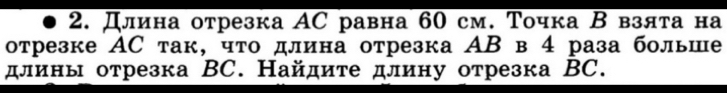 Длина отрезка АС равна 60 см. Точка Β взята на 
отрезке ΑС так, чτо длина отрезка АΒ в4 раза больше 
длины отрезка ВC. Найдите длину отрезка ВC.