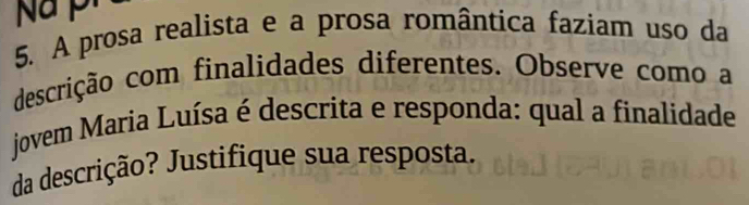 Na pr 
5. A prosa realista e a prosa romântica faziam uso da 
descrição com finalidades diferentes. Observe como a 
jovem Maria Luísa é descrita e responda: qual a finalidade 
da descrição? Justifique sua resposta.