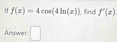 If f(x)=4cos (4ln (x)) , find f'(x). 
Answer: □