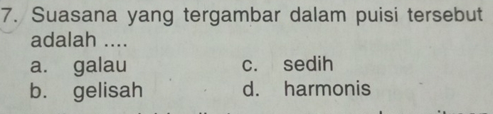 Suasana yang tergambar dalam puisi tersebut
adalah ....
a. galau c. sedih
b. gelisah d. harmonis