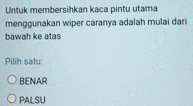 Untuk membersihkan kaca pintu utama
menggunakan wiper caranya adalah mulai dari
bawah ke atas
Pilih satu:
BENAR
PALSU