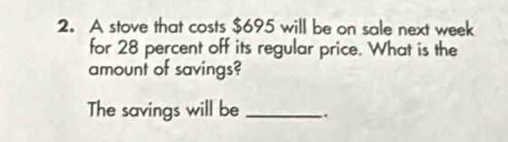 A stove that costs $695 will be on sale next week
for 28 percent off its regular price. What is the 
amount of savings? 
The savings will be _.