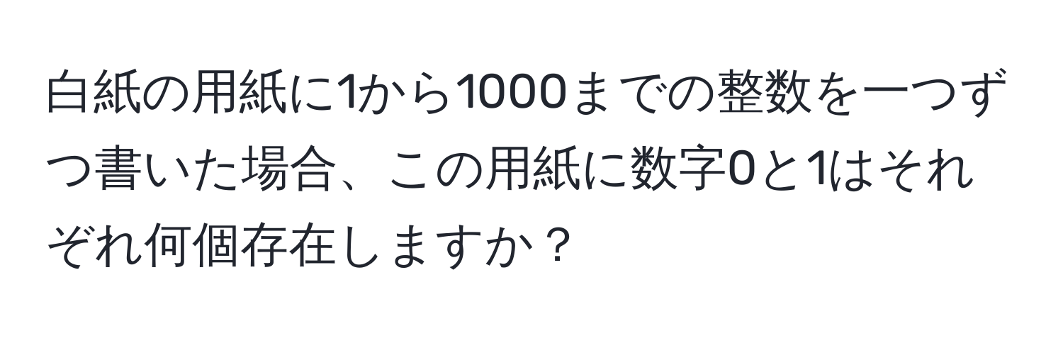 白紙の用紙に1から1000までの整数を一つずつ書いた場合、この用紙に数字0と1はそれぞれ何個存在しますか？