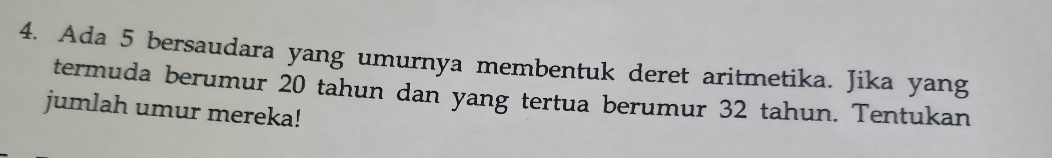 Ada 5 bersaudara yang umurnya membentuk deret aritmetika. Jika yang 
termuda berumur 20 tahun dan yang tertua berumur 32 tahun. Tentukan 
jumlah umur mereka!