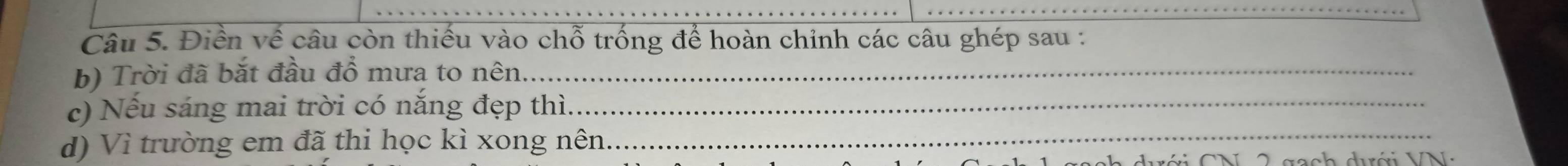 Điền về câu còn thiếu vào chỗ trống để hoàn chỉnh các câu ghép sau : 
b) Trời đã bắt đầu đổ mưa to nên_ 
c) Nếu sáng mai trời có nắng đẹp thì._ 
d) Vì trường em đã thi học kì xong nên_ 
ớ C N 2 gạch dưới VN: