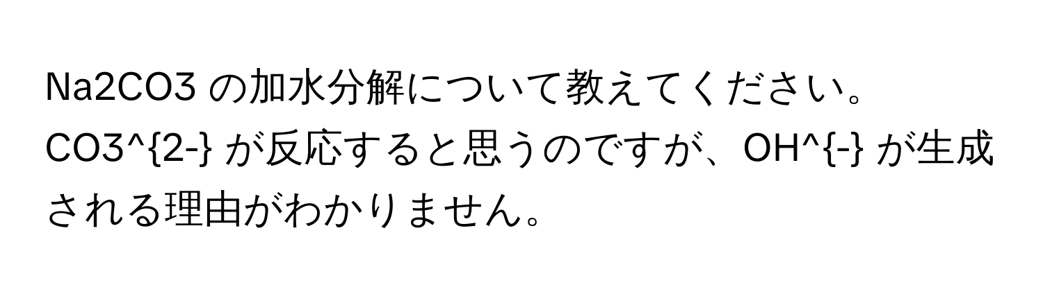 Na2CO3 の加水分解について教えてください。CO3^(2-) が反応すると思うのですが、OH^- が生成される理由がわかりません。