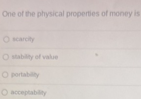 One of the physical properties of money is
scarcity
stability of value
portability
acceptability