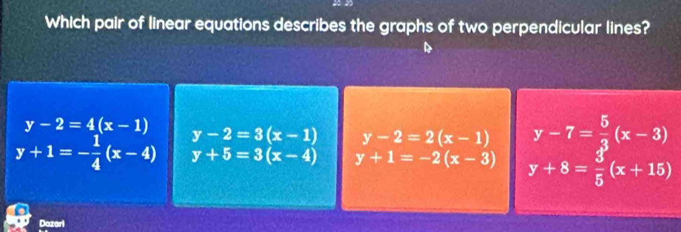 Which pair of linear equations describes the graphs of two perpendicular lines?
y-2=4(x-1) y-2=3(x-1) y-2=2(x-1) y-7= 5/3 (x-3)
y+1=- 1/4 (x-4) y+5=3(x-4) y+1=-2(x-3) y+8= 3/5 (x+15)
Dazari