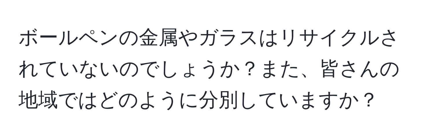 ボールペンの金属やガラスはリサイクルされていないのでしょうか？また、皆さんの地域ではどのように分別していますか？