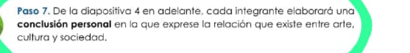 Paso 7. De la diapositiva 4 en adelante, cada integrante elaborará una 
conclusión personal en la que exprese la relación que existe entre arte, 
cultura y sociedad.