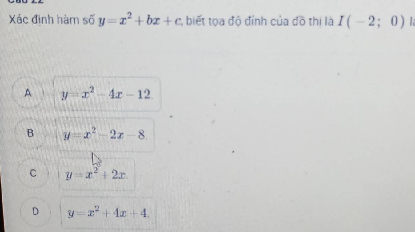 Xác định hàm số y=x^2+bx+c 2, biết tọa độ đỉnh của đồ thị là I(-2;0)
A y=x^2-4x-12.
B y=x^2-2x-8.
C y=x^2+2x.
D y=x^2+4x+4.