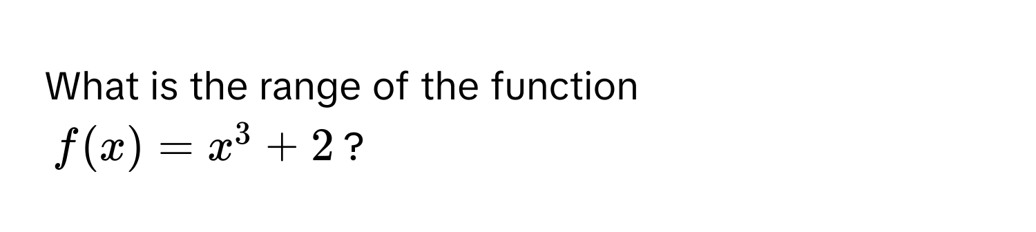 What is the range of the function  
$f(x) = x^3 + 2$?