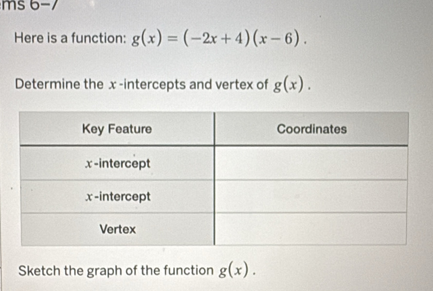 ms 6-/ 
Here is a function: g(x)=(-2x+4)(x-6). 
Determine the x -intercepts and vertex of g(x). 
Sketch the graph of the function g(x).