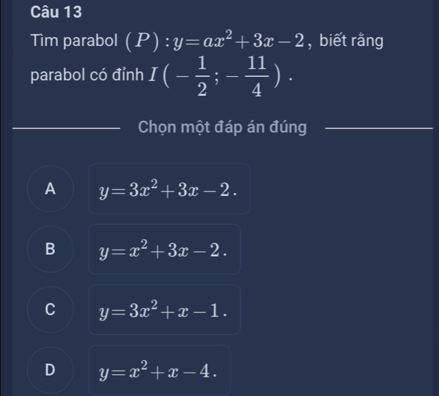 Tìm parabol (P):y=ax^2+3x-2 , biết rằng
parabol có đỉnh I(- 1/2 ;- 11/4 ). 
Chọn một đáp án đúng
A y=3x^2+3x-2.
B y=x^2+3x-2.
C y=3x^2+x-1.
D y=x^2+x-4.