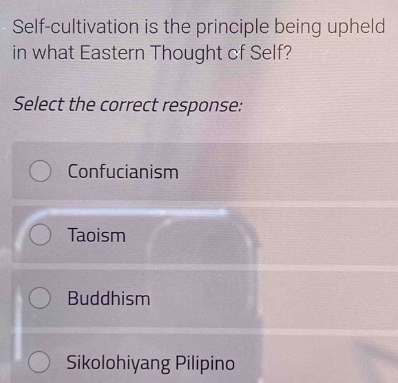 Self-cultivation is the principle being upheld
in what Eastern Thought of Self?
Select the correct response:
Confucianism
Taoism
Buddhism
Sikolohiyang Pilipino